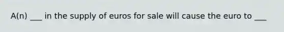 A(n) ___ in the supply of euros for sale will cause the euro to ___
