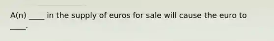 A(n) ____ in the supply of euros for sale will cause the euro to ____.