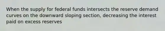 When the supply for federal funds intersects the reserve demand curves on the downward sloping section, decreasing the interest paid on excess reserves