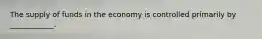 The supply of funds in the economy is controlled primarily by ____________.