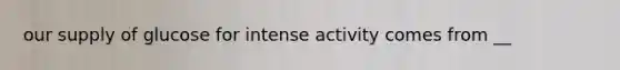 our supply of glucose for intense activity comes from __