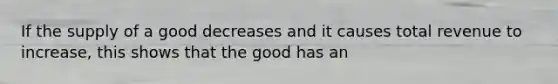 If the supply of a good decreases and it causes total revenue to​ increase, this shows that the good has an