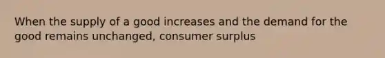 When the supply of a good increases and the demand for the good remains unchanged, <a href='https://www.questionai.com/knowledge/k77rlOEdsf-consumer-surplus' class='anchor-knowledge'>consumer surplus</a>