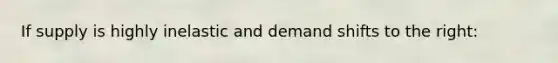 If supply is highly inelastic and demand shifts to the right: