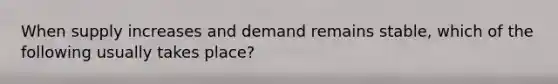 When supply increases and demand remains stable, which of the following usually takes place?