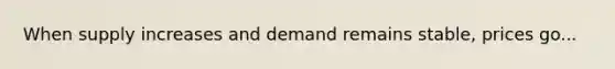 When supply increases and demand remains stable, prices go...