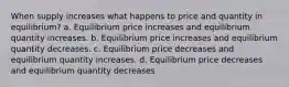 When supply increases what happens to price and quantity in equilibrium? a. Equilibrium price increases and equilibrium quantity increases. b. Equilibrium price increases and equilibrium quantity decreases. c. Equilibrium price decreases and equilibrium quantity increases. d. Equilibrium price decreases and equilibrium quantity decreases