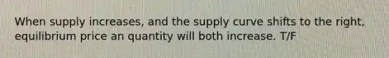 When supply increases, and the supply curve shifts to the right, equilibrium price an quantity will both increase. T/F