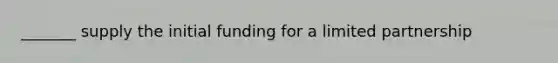 _______ supply the initial funding for a limited partnership