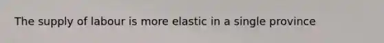The supply of labour is more elastic in a single province