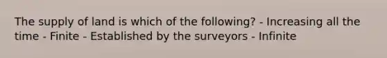 The supply of land is which of the following? - Increasing all the time - Finite - Established by the surveyors - Infinite