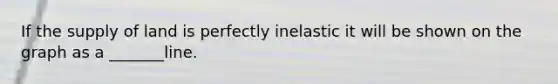 If the supply of land is perfectly inelastic it will be shown on the graph as a _______line.