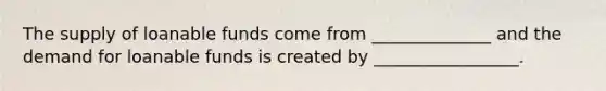 The supply of loanable funds come from ______________ and the demand for loanable funds is created by _________________.