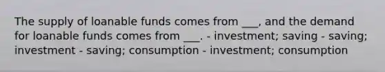 The supply of loanable funds comes from ___, and the demand for loanable funds comes from ___. - investment; saving - saving; investment - saving; consumption - investment; consumption