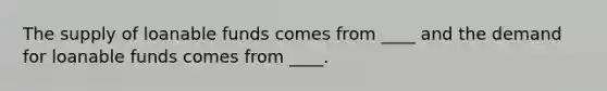 The supply of loanable funds comes from ____ and the demand for loanable funds comes from ____.