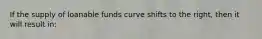 If the supply of loanable funds curve shifts to the right, then it will result in: