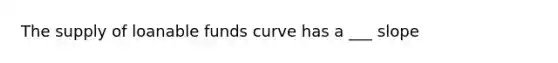 The supply of loanable funds curve has a ___ slope