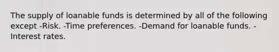 The supply of loanable funds is determined by all of the following except -Risk. -Time preferences. -Demand for loanable funds. -Interest rates.