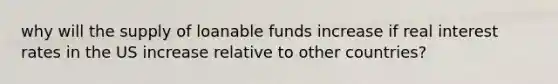 why will the supply of loanable funds increase if real interest rates in the US increase relative to other countries?