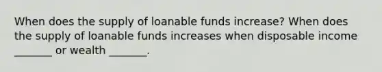 When does the supply of loanable funds​ increase? When does the supply of loanable funds increases when disposable income​ _______ or wealth​ _______.