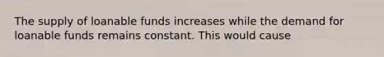 The supply of loanable funds increases while the demand for loanable funds remains constant. This would cause