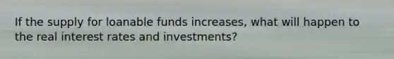 If the supply for loanable funds increases, what will happen to the real interest rates and investments?