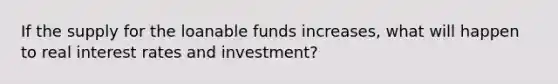 If the supply for the loanable funds increases, what will happen to real interest rates and investment?