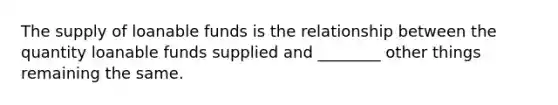 The supply of loanable funds is the relationship between the quantity loanable funds supplied and ________ other things remaining the same.