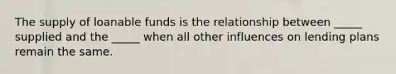 The supply of loanable funds is the relationship between​ _____ supplied and the​ _____ when all other influences on lending plans remain the same.