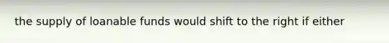 the supply of loanable funds would shift to the right if either