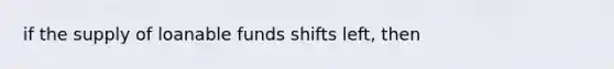 if the supply of loanable funds shifts left, then