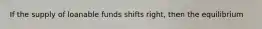 If the supply of loanable funds shifts right, then the equilibrium