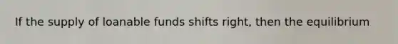 If the supply of loanable funds shifts right, then the equilibrium