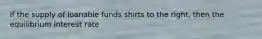 If the supply of loanable funds shirts to the right, then the equilibrium interest rate