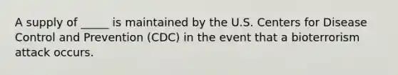 A supply of _____ is maintained by the U.S. Centers for Disease Control and Prevention (CDC) in the event that a bioterrorism attack occurs.