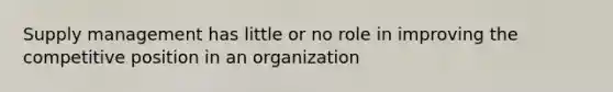 Supply management has little or no role in improving the competitive position in an organization