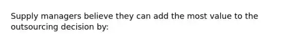 Supply managers believe they can add the most value to the outsourcing decision by: