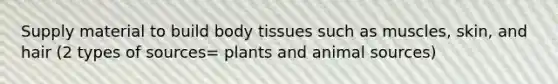 Supply material to build body tissues such as muscles, skin, and hair (2 types of sources= plants and animal sources)