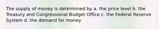 The supply of money is determined by a. the price level b. the Treasury and Congressional Budget Office c. the Federal Reserve System d. the demand for money