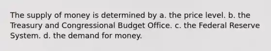 The supply of money is determined by a. the price level. b. the Treasury and Congressional Budget Office. c. the Federal Reserve System. d. the demand for money.