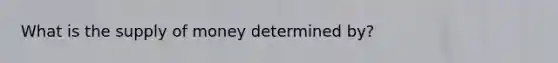 What is the supply of money determined by?