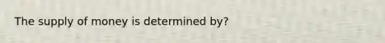 The supply of money is determined by?