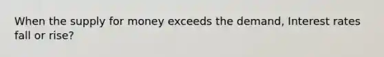 When the supply for money exceeds the demand, Interest rates fall or rise?