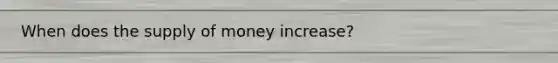 When does the supply of money increase?