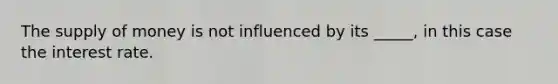 The <a href='https://www.questionai.com/knowledge/kUIOOoB75i-supply-of-money' class='anchor-knowledge'>supply of money</a> is not influenced by its _____, in this case the interest rate.