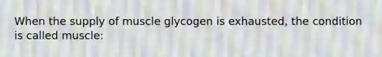 When the supply of muscle glycogen is exhausted, the condition is called muscle: