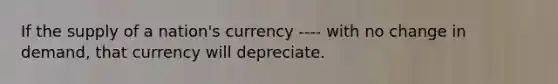 If the supply of a nation's currency ---- with no change in demand, that currency will depreciate.