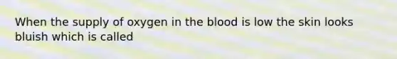 When the supply of oxygen in the blood is low the skin looks bluish which is called