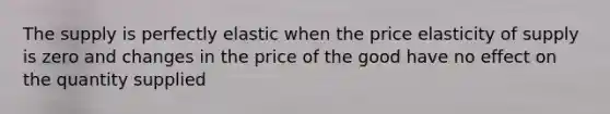 The supply is perfectly elastic when the price elasticity of supply is zero and changes in the price of the good have no effect on the quantity supplied