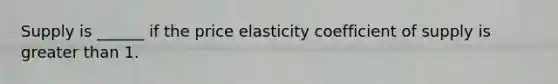 Supply is ______ if the price elasticity coefficient of supply is greater than 1.